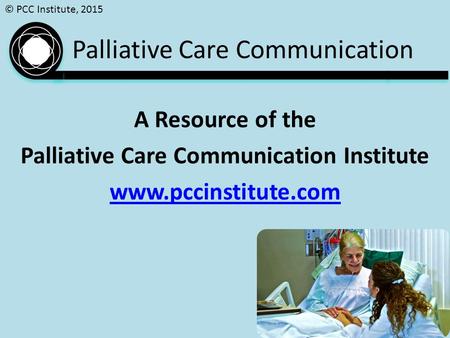 © PCC Institute, 2015 Palliative Care Communication A Resource of the Palliative Care Communication Institute www.pccinstitute.com.