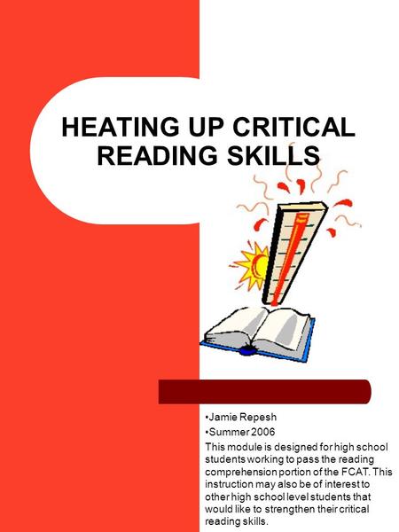 HEATING UP CRITICAL READING SKILLS Jamie Repesh Summer 2006 This module is designed for high school students working to pass the reading comprehension.