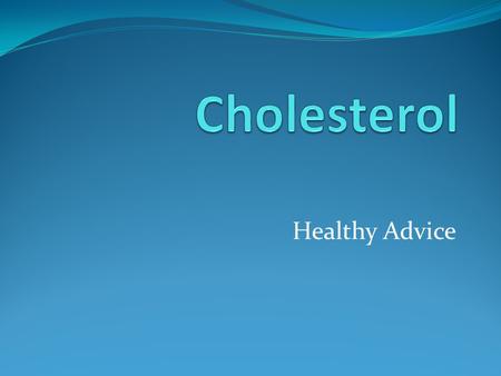 Healthy Advice. What is cholesterol? A soft, waxy, fatty substance coming from your body and the food you eat. (It’s made in your liver.)