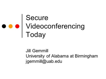 Secure Videoconferencing Today Jill Gemmill University of Alabama at Birmingham