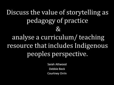 Discuss the value of storytelling as pedagogy of practice & analyse a curriculum/ teaching resource that includes Indigenous peoples perspective. Sarah.