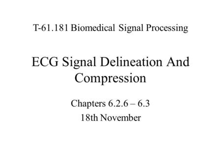 ECG Signal Delineation And Compression Chapters 6.2.6 – 6.3 18th November T-61.181 Biomedical Signal Processing.