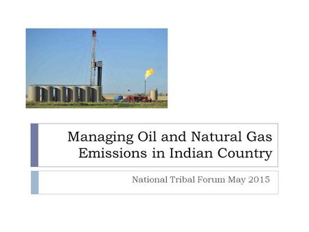 Managing Oil and Natural Gas Emissions in Indian Country National Tribal Forum May 2015.