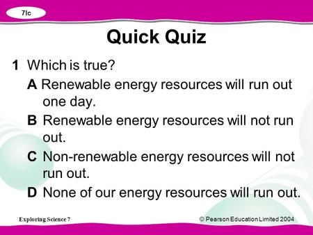 Exploring Science 7© Pearson Education Limited 2004 1Which is true? A Renewable energy resources will run out one day. BRenewable energy resources will.
