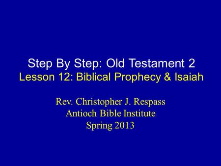 Step By Step: Old Testament 2 Lesson 12: Biblical Prophecy & Isaiah Rev. Christopher J. Respass Antioch Bible Institute Spring 2013.