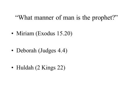 “What manner of man is the prophet?” Miriam (Exodus 15.20) Deborah (Judges 4.4) Huldah (2 Kings 22)