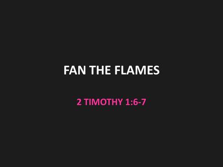 FAN THE FLAMES 2 TIMOTHY 1:6-7. 1 Timothy 1 Timothy is more informational 3:15 It does contain encouragement 1:18 instructions to live according to the.