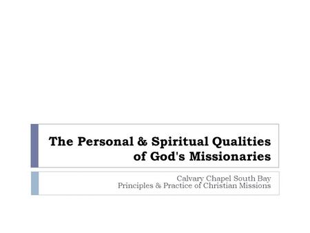 The Personal & Spiritual Qualities of God's Missionaries Calvary Chapel South Bay Principles & Practice of Christian Missions.