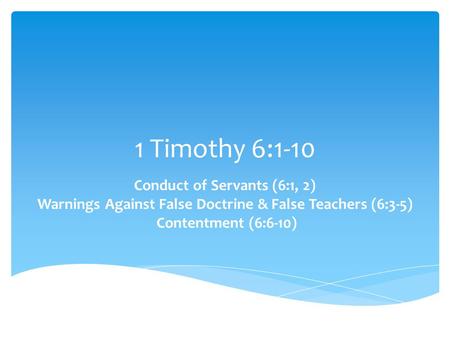 1 Timothy 6:1-10 Conduct of Servants (6:1, 2) Warnings Against False Doctrine & False Teachers (6:3-5) Contentment (6:6-10)