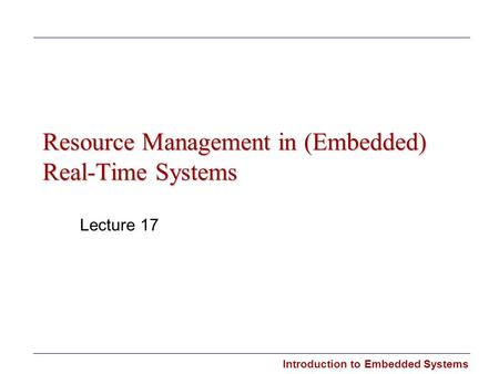Introduction to Embedded Systems Resource Management in (Embedded) Real-Time Systems Lecture 17.