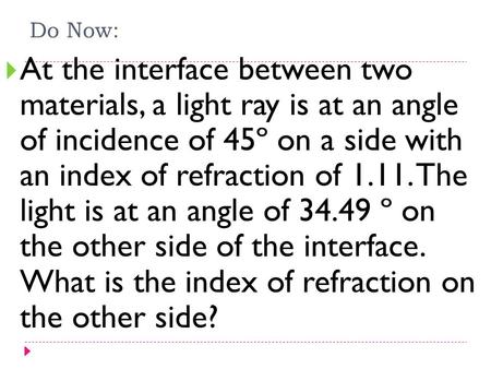 Do Now:  At the interface between two materials, a light ray is at an angle of incidence of 45º on a side with an index of refraction of 1.11. The light.