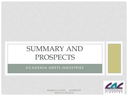 ACADEMIA MEETS INDUSTRIES SUMMARY AND PROSPECTS Abdenour LOUNIS WORKSHOP AIDA 9 AVRIL 2013.