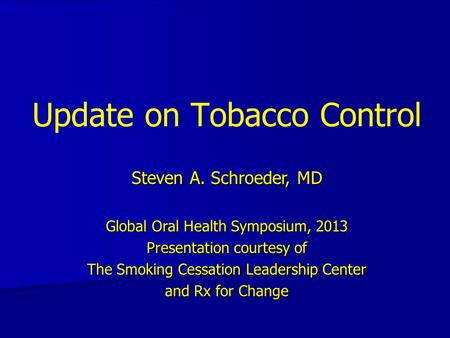 Update on Tobacco Control Steven A. Schroeder, MD Global Oral Health Symposium, 2013 Presentation courtesy of The Smoking Cessation Leadership Center and.