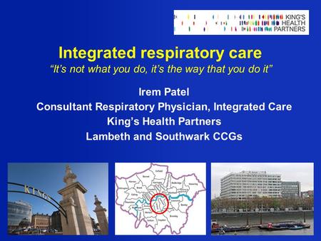 Integrated respiratory care “It’s not what you do, it’s the way that you do it” Irem Patel Consultant Respiratory Physician, Integrated Care King’s Health.