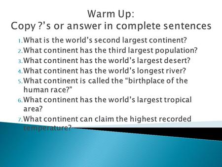 1. What is the world’s second largest continent? 2. What continent has the third largest population? 3. What continent has the world’s largest desert?
