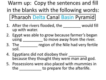 Warm up: Copy the sentences and fill in the blanks with the following words: Pharaoh Delta Canal Basin Pyramid After the rivers flooded, the ________.