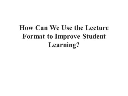 How Can We Use the Lecture Format to Improve Student Learning?