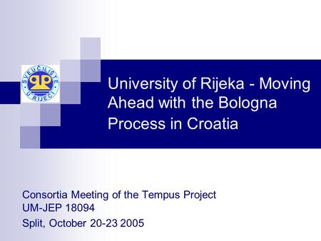 University of Rijeka - Moving Ahead with the Bologna Process in Croatia Consortia Meeting of the Tempus Project UM-JEP 18094 Split, October 20-23 2005.