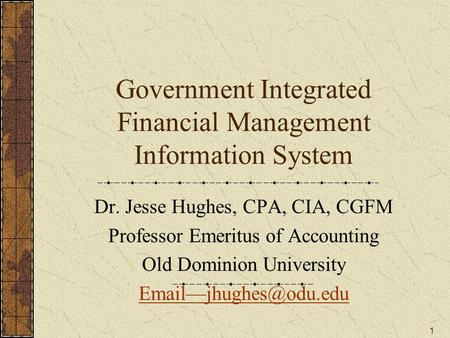 1 Government Integrated Financial Management Information System Dr. Jesse Hughes, CPA, CIA, CGFM Professor Emeritus of Accounting Old Dominion University.
