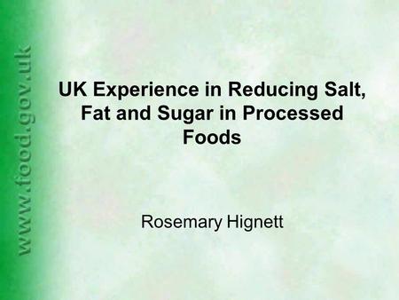 UK Experience in Reducing Salt, Fat and Sugar in Processed Foods Rosemary Hignett.