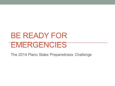 BE READY FOR EMERGENCIES The 2014 Plano Stake Preparedness Challenge.
