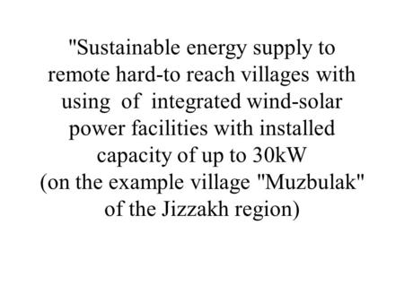 Sustainable energy supply to remote hard-to reach villages with using of integrated wind-solar power facilities with installed capacity of up to 30kW.
