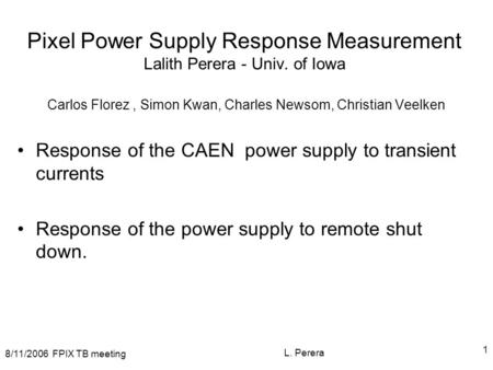 8/11/2006 FPIX TB meeting L. Perera 1 Pixel Power Supply Response Measurement Lalith Perera - Univ. of Iowa Carlos Florez, Simon Kwan, Charles Newsom,