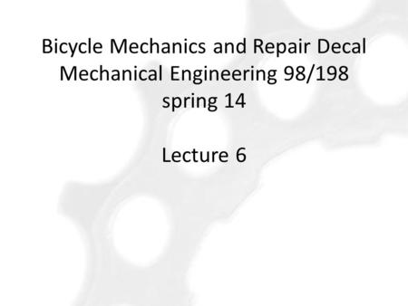 Bicycle Mechanics and Repair Decal Mechanical Engineering 98/198 spring 14 Lecture 6.