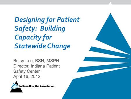 Designing for Patient Safety: Building Capacity for Statewide Change Betsy Lee, BSN, MSPH Director, Indiana Patient Safety Center April 16, 2012.
