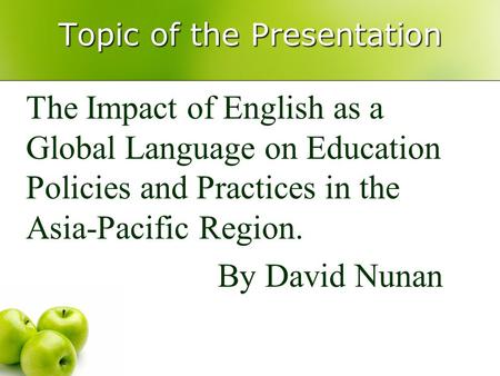 Topic of the Presentation The Impact of English as a Global Language on Education Policies and Practices in the Asia-Pacific Region. By David Nunan.