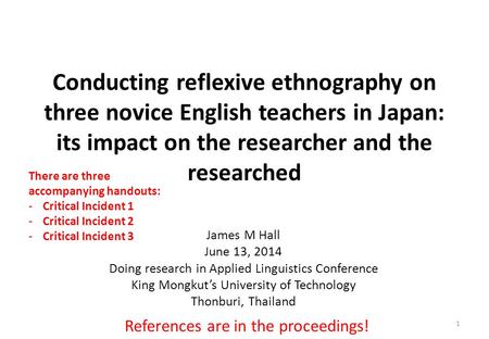 Conducting reflexive ethnography on three novice English teachers in Japan: its impact on the researcher and the researched James M Hall June 13, 2014.