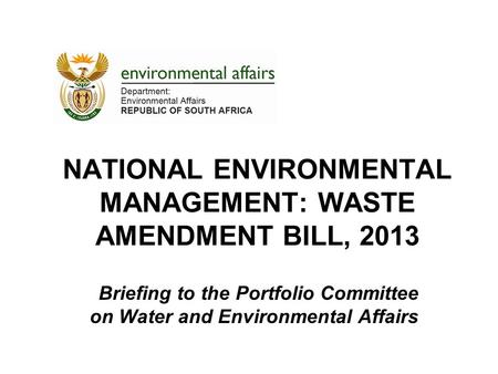 NATIONAL ENVIRONMENTAL MANAGEMENT: WASTE AMENDMENT BILL, 2013 Briefing to the Portfolio Committee on Water and Environmental Affairs.