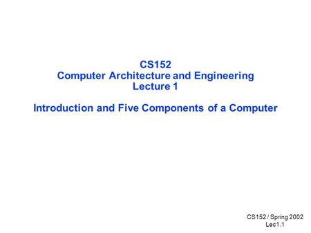 CS152 / Spring 2002 Lec1.1 CS152 Computer Architecture and Engineering Lecture 1 Introduction and Five Components of a Computer.
