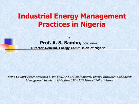 Industrial Energy Management Practices in Nigeria By Prof. A. S. Sambo, OON, NPOM Director-General, Energy Commission of Nigeria Being Country Paper Presented.