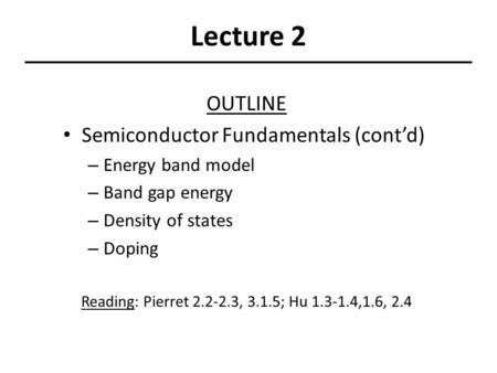 Lecture 2 OUTLINE Semiconductor Fundamentals (cont’d) – Energy band model – Band gap energy – Density of states – Doping Reading: Pierret 2.2-2.3, 3.1.5;