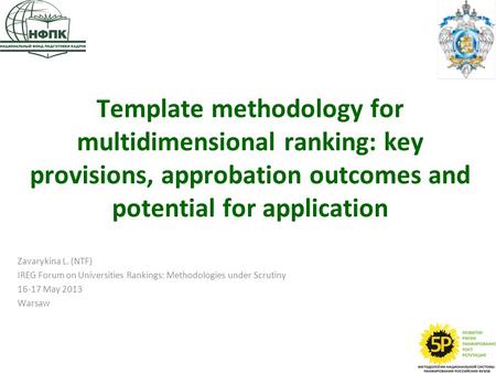 Template methodology for multidimensional ranking: key provisions, approbation outcomes and potential for application Zavarykina L. (NTF) IREG Forum on.