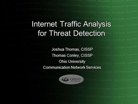 Internet Traffic Analysis for Threat Detection Joshua Thomas, CISSP Thomas Conley, CISSP Ohio University Communication Network Services Joshua Thomas,