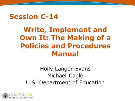 Session C-14 Write, Implement and Own It: The Making of a Policies and Procedures Manual Holly Langer-Evans Michael Cagle U.S. Department of Education.