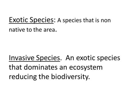 Exotic Species: A species that is non native to the area. Invasive Species. An exotic species that dominates an ecosystem reducing the biodiversity.