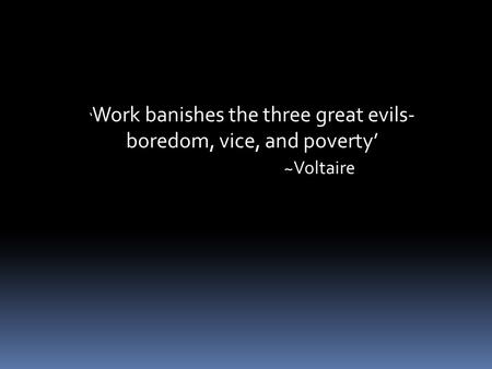 ‘ Work banishes the three great evils- boredom, vice, and poverty’ ~Voltaire.