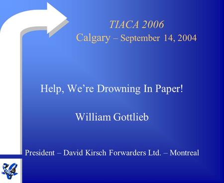 TIACA 2006 Calgary – September 14, 2004 Help, We’re Drowning In Paper! William Gottlieb President – David Kirsch Forwarders Ltd. – Montreal.
