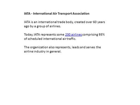 IATA - International Air Transport Association IATA is an international trade body, created over 60 years ago by a group of airlines. Today, IATA represents.