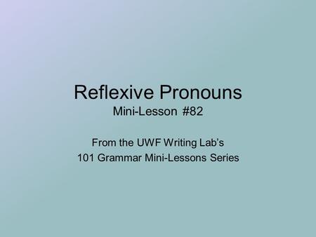 Reflexive Pronouns Mini-Lesson #82 From the UWF Writing Lab’s 101 Grammar Mini-Lessons Series.