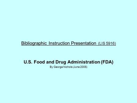 Bibliographic Instruction Presentation (LIS 5916) U.S. Food and Drug Administration (FDA) By George Nichols (June 2005)