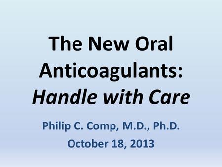 The New Oral Anticoagulants: Handle with Care Philip C. Comp, M.D., Ph.D. October 18, 2013.