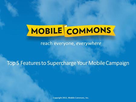 Copyright 2013, Mobile Commons, Inc. reach everyone, everywhere Top 5 Features to Supercharge Your Mobile Campaign.
