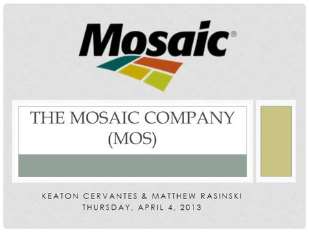 KEATON CERVANTES & MATTHEW RASINSKI THURSDAY, APRIL 4, 2013 THE MOSAIC COMPANY (MOS)
