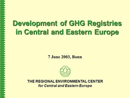 THE REGIONAL ENVIRONMENTAL CENTER for Central and Eastern Europe Development of GHG Registries in Central and Eastern Europe 7 June 2003, Bonn.