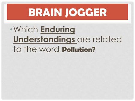 Brain Jogger Which Enduring Understandings are related to the word: Pollution?
