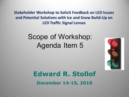 Edward R. Stollof December 14-15, 2010 Stakeholder Workshop to Solicit Feedback on LED Issues and Potential Solutions with Ice and Snow Build-Up on LED.